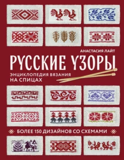 Русские узоры. Более 150 дизайнов со схемами. Энциклопедия вязания на спицах Анастасия Лайт