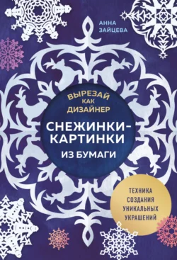 Вырезай как дизайнер. Снежинки-картинки из бумаги. Техника создания уникальных украшений Анна Зайцева