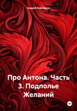 Про Антона. Часть 3. Подполье Желаний, Андрей Корольков