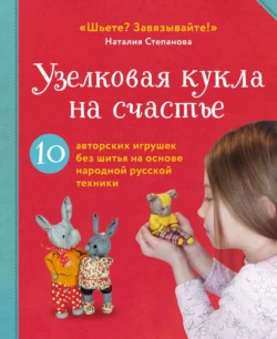 Узелковая кукла на счастье. 10 авторских игрушек без шитья на основе народной русской техники Наталия Степанова