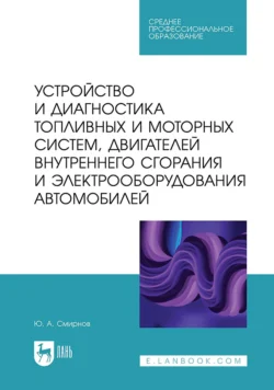 Устройство и диагностика топливных и моторных систем  двигателей внутреннего сгорания и электрооборудования автомобилей. Учебное пособие для СПО Юрий Смирнов