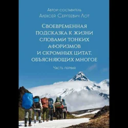 Своевременная подсказка к жизни словами тонких афоризмов и скромных цитат, объясняющих многое. Часть первая, Алексей Лот