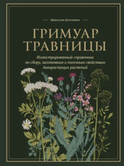 Гримуар травницы. Иллюстрированный справочник по сбору, заготовкам и полезным свойствам дикорастущих растений, Франсуаза Кунстманн