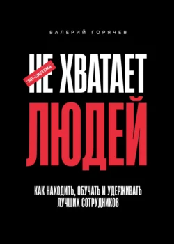 НЕ ХВАТАЕТ ЛЮДЕЙ. Как находить, обучать и удерживать лучших сотрудников, Валерий Горячев