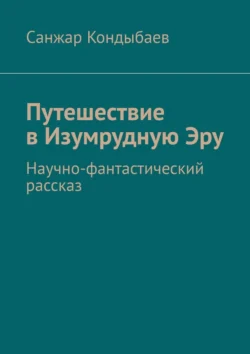 Путешествие в Изумрудную Эру. Научно-фантастический рассказ, Санжар Кондыбаев