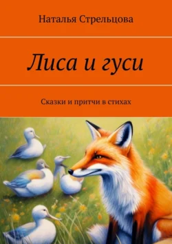 Лиса и гуси. Сказки и притчи в стихах Наталья Стрельцова