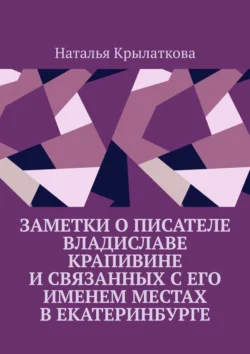 Заметки о писателе Владиславе Крапивине и связанных с его именем местах в Екатеринбурге, Наталья Крылаткова