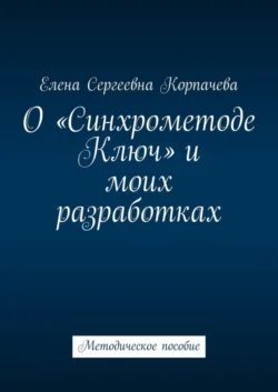 О «Синхрометоде Ключ» и моих разработках. Методическое пособие, Елена Корпачева