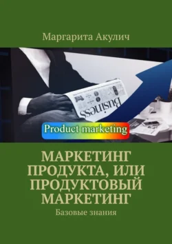 Маркетинг продукта  или Продуктовый маркетинг. Базовые знания Маргарита Акулич