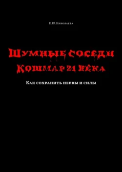 Шумные соседи. Кошмар 21-го века. Как сохранить нервы и силы, Екатерина Николаева