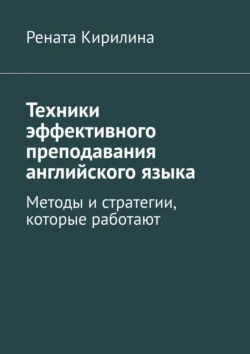 Техники эффективного преподавания английского языка. Методы и стратегии, которые работают, Рената Кирилина