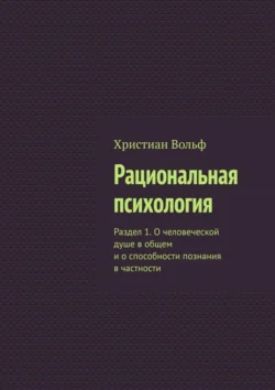 Рациональная психология. Раздел 1. О человеческой душе в общем и о способности познания в частности Христиан Вольф