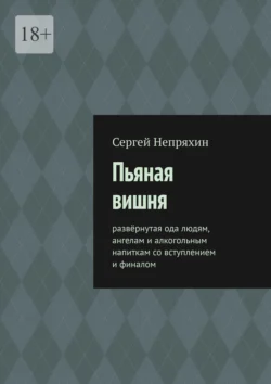 Пьяная вишня. Развёрнутая ода людям, ангелам и алкогольным напиткам со вступлением и финалом, Сергей Непряхин