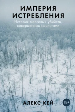 Империя истребления: История массовых убийств, совершенных нацистами, Алекс Кей