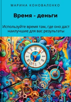 Время – деньги. Используйте время там, где оно даст наилучшие для вас результаты, Марина Коноваленко