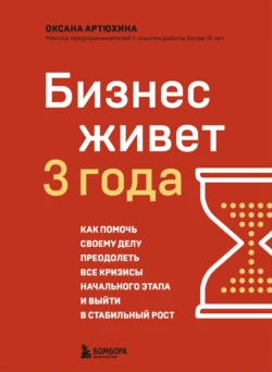 Бизнес живет три года. Как помочь своему делу преодолеть все кризисы начального этапа и выйти в стабильный рост, Оксана Артюхина