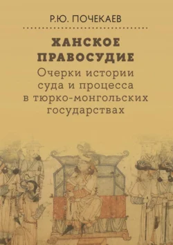 Ханское правосудие. Очерки истории суда и процесса в тюрко-монгольских государствах: От Чингис-хана до начала XX века, Роман Почекаев