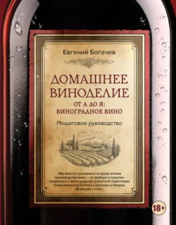 Домашнее виноделие от А до Я: виноградное вино. Пошаговое руководство, Евгений Богачев