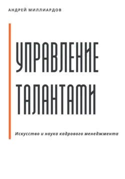 Управление талантами: Искусство и наука кадрового менеджмента Андрей Миллиардов