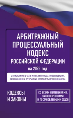 Арбитражный процессуальный кодекс Российской Федерации на 2025 год. Со всеми изменениями  законопроектами и постановлениями судов 