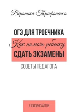 ОГЭ для троечника. Как помочь ребёнку сдать экзамены. Советы педагога, Вероника Трифоненко