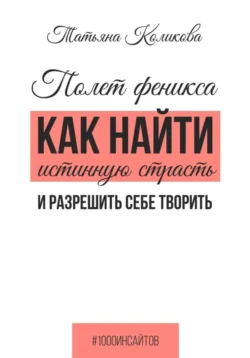 Полет феникса. Как найти истинную страсть и разрешить себе творить, Татьяна Коликова