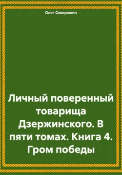 Личный поверенный товарища Дзержинского. В пяти томах. Книга 4. Гром победы, Олег Северюхин