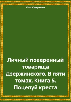 Личный поверенный товарища Дзержинского. В пяти томах. Книга 5. Поцелуй креста, Олег Северюхин