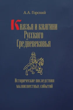 Князья и княгини Русского Средневековья. Исторические последствия малоизвестных событий, Антон Горский