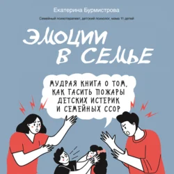 Эмоции в семье. Мудрая книга о том, как гасить пожары детских истерик и семейных ссор, Екатерина Бурмистрова