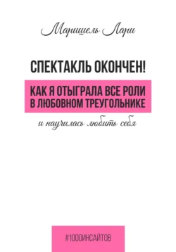 Спектакль окончен! Как Я отыграла все роли в любовном треугольнике и научилась любить себя, Маришель Лари