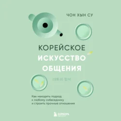 Корейское искусство общения. Как находить подход к любому собеседнику и строить прочные отношения, Чон Хын Су