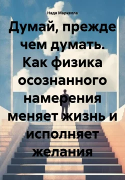 Думай  прежде чем думать. Как физика осознанного намерения меняет жизнь и исполняет желания Надя Маркелла