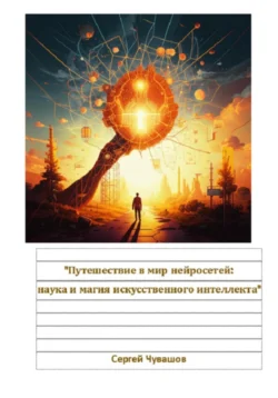 Путешествие в мир нейросетей: наука и магия искусственного интеллекта, Сергей Чувашов