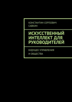 Искусственный интеллект для руководителей. Будущее управления и общества, Константин Савкин