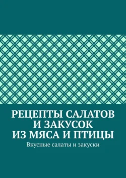 Рецепты салатов и закусок из мяса и птицы. Вкусные салаты и закуски, Марина Аглоненко