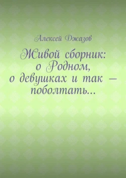 Живой сборник: о Родном, о девушках и так – поболтать…, Алексей Джазов