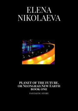 Planet of the Future, or Neongrad. New Earth. Book one. Fantastic story, Elena Nikolaeva