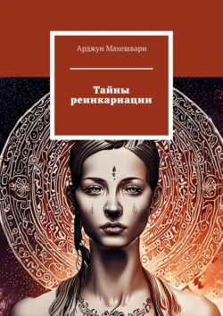 Тайны реинкарнации. Путешествие души сквозь время и пространства, Арджун Махешвари