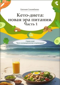 Кето-диета: новая эра питания. Часть 1. Серия книг «Боги нутрициологии и кулинарии», Евгения Сихимбаева