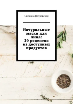 Натуральные маски для лица: 20 рецептов из доступных продуктов, Снежана Петровская