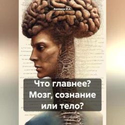 Что главнее? Мозг, сознание или тело?, Ашимов И.А.