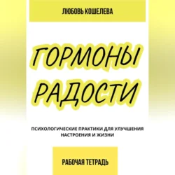 Гормоны радости. Психологические практики для улучшения настроения и жизни. (Рабочая тетрадь), Любовь Кошелева