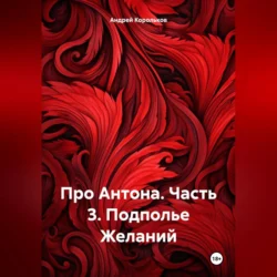 Про Антона. Часть 3. Подполье Желаний, Андрей Корольков