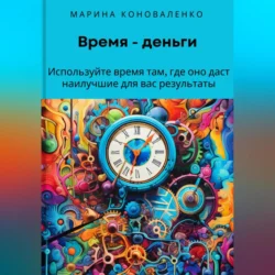 Время – деньги. Используйте время там, где оно даст наилучшие для вас результаты, Марина Коноваленко