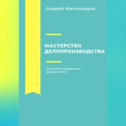 Мастерство делопроизводства: Искусство управления документами Андрей Миллиардов