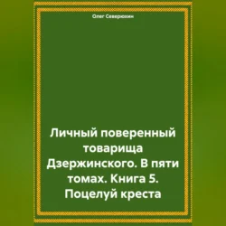 Личный поверенный товарища Дзержинского. В пяти томах. Книга 5. Поцелуй креста, Олег Северюхин