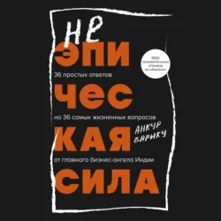 Неэпическая сила. 36 простых ответов на 36 самых жизненных вопросов от главного бизнес-ангела Индии, Анкур Варику