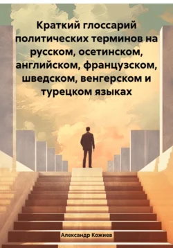 Краткий глоссарий политических терминов на русском, осетинском, английском, французском, шведском, венгерском и турецком языках, Александр Кожиев