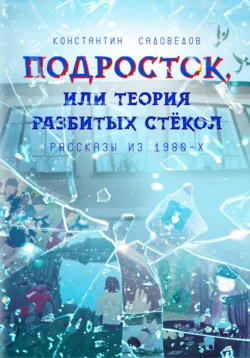 Подросток, или Теория разбитых стёкол, Константин Садоведов